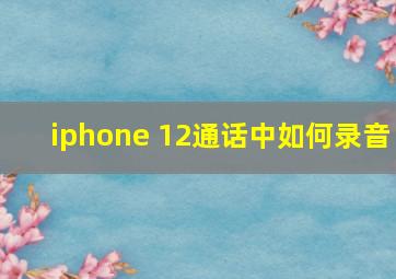 iphone 12通话中如何录音